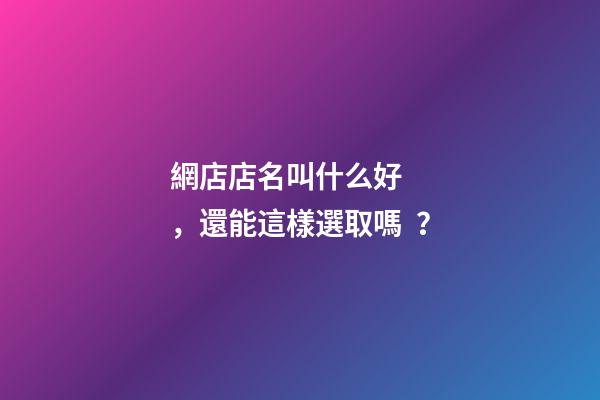 網店店名叫什么好，還能這樣選取嗎？